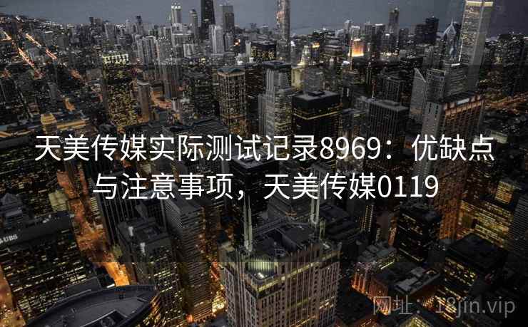 天美传媒实际测试记录8969：优缺点与注意事项，天美传媒0119