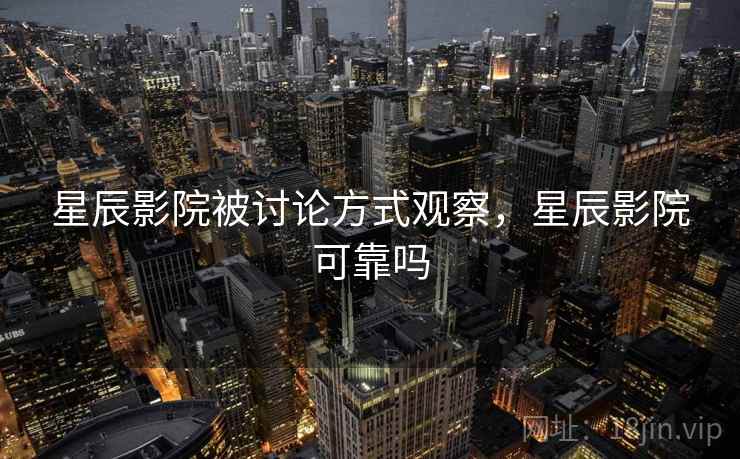 星辰影院被讨论方式观察，星辰影院可靠吗