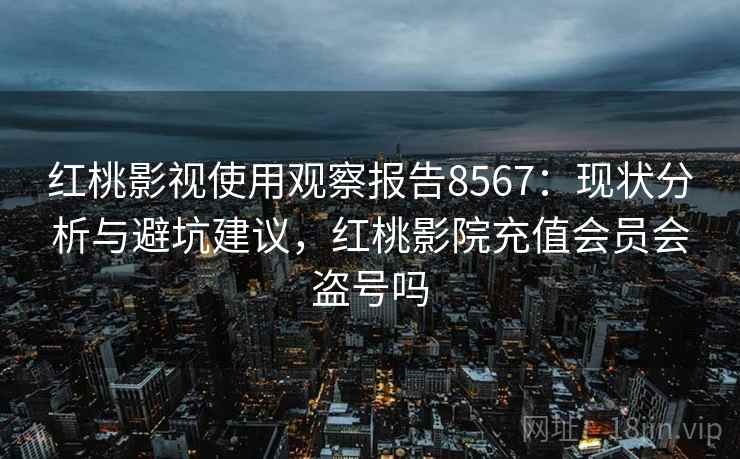 红桃影视使用观察报告8567：现状分析与避坑建议，红桃影院充值会员会盗号吗