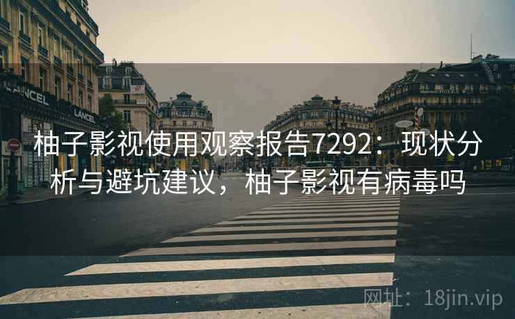 柚子影视使用观察报告7292:现状分析与避坑建议,柚子影视有病毒吗 柚子影视使用观察报告7292:现状分析与避坑建议,柚子影视有病毒吗