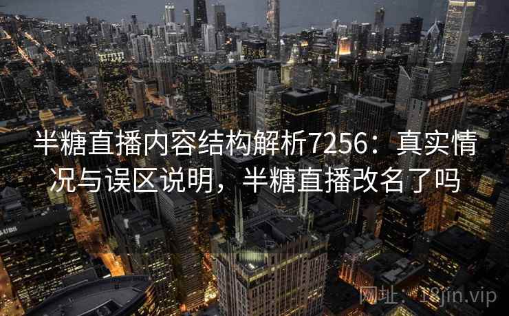 半糖直播内容结构解析7256:真实情况与误区说明,半糖直播改名了吗 半糖直播内容结构解析7256:真实情况与误区说明,半糖直播改名了吗