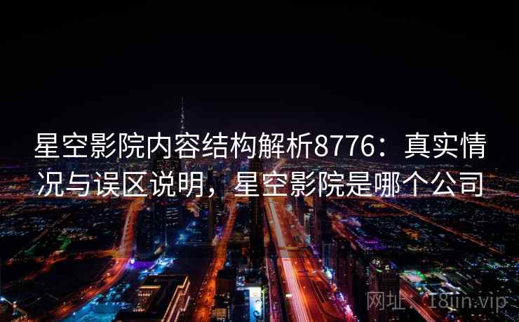 星空影院内容结构解析8776:真实情况与误区说明,星空影院是哪个公司 星空影院内容结构解析8776:真实情况与误区说明,星空影院是哪个公司