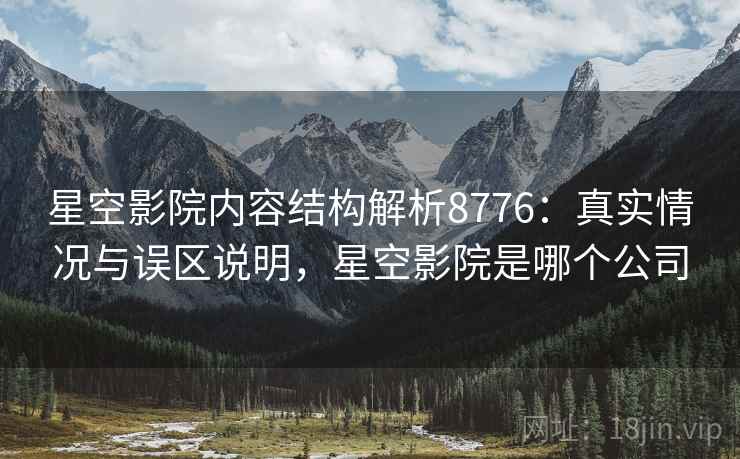 星空影院内容结构解析8776:真实情况与误区说明,星空影院是哪个公司 星空影院内容结构解析8776:真实情况与误区说明,星空影院是哪个公司