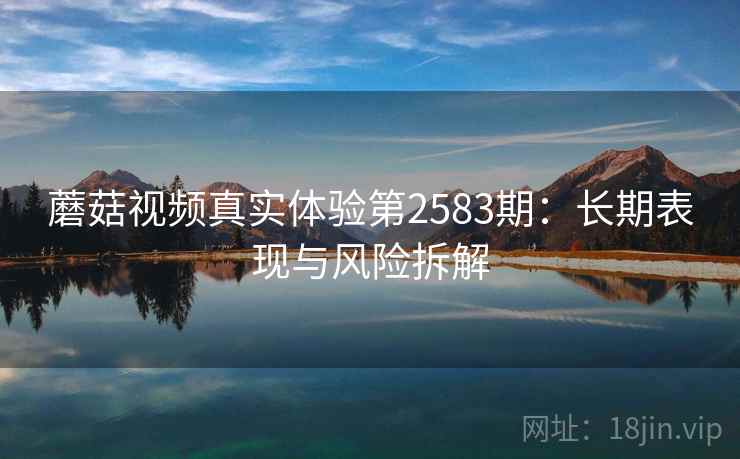 蘑菇视频真实体验第2583期:长期表现与风险拆解 蘑菇视频真实体验第2583期:长期表现与风险拆解