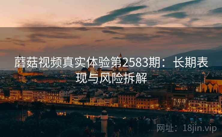 蘑菇视频真实体验第2583期:长期表现与风险拆解 蘑菇视频真实体验第2583期:长期表现与风险拆解