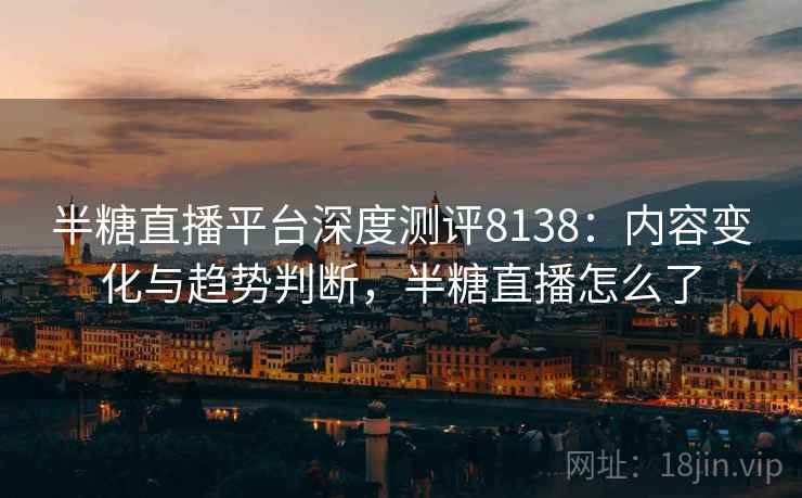 半糖直播平台深度测评8138:内容变化与趋势判断,半糖直播怎么了 半糖直播平台深度测评8138:内容变化与趋势判断,半糖直播怎么了