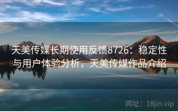 天美传媒长期使用反馈8726:稳定性与用户体验分析,天美传媒作品介绍 天美传媒长期使用反馈8726:稳定性与用户体验分析,天美传媒作品介绍