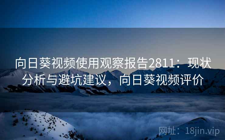 向日葵视频使用观察报告2811:现状分析与避坑建议,向日葵视频评价 向日葵视频使用观察报告2811:现状分析与避坑建议,向日葵视频评价