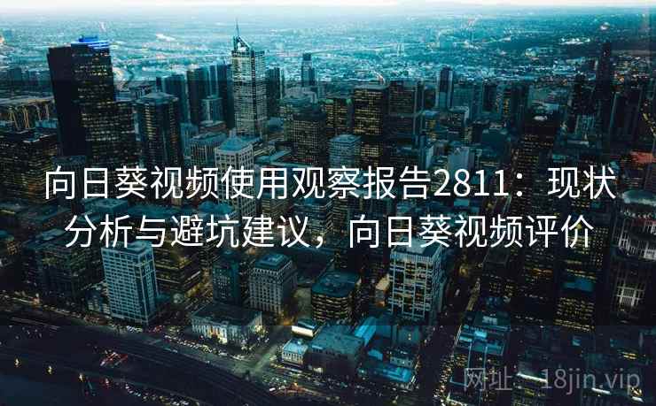 向日葵视频使用观察报告2811:现状分析与避坑建议,向日葵视频评价 向日葵视频使用观察报告2811:现状分析与避坑建议,向日葵视频评价