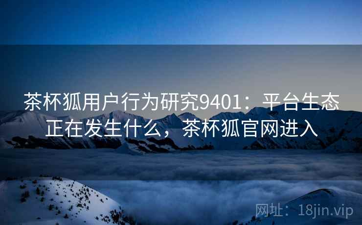 茶杯狐用户行为研究9401:平台生态正在发生什么,茶杯狐官网进入 茶杯狐用户行为研究9401:平台生态正在发生什么,茶杯狐官网进入