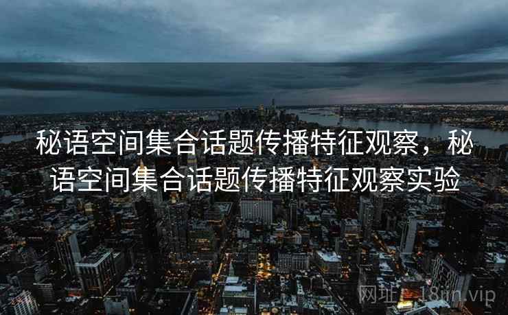 秘语空间集合话题传播特征观察,秘语空间集合话题传播特征观察实验 秘语空间集合话题传播特征观察,秘语空间集合话题传播特征观察实验