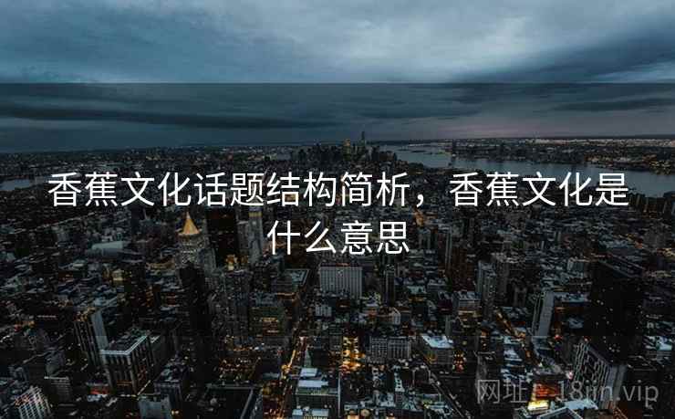 香蕉文化话题结构简析,香蕉文化是什么意思 香蕉文化话题结构简析,香蕉文化是什么意思