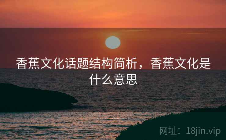 香蕉文化话题结构简析,香蕉文化是什么意思 香蕉文化话题结构简析,香蕉文化是什么意思