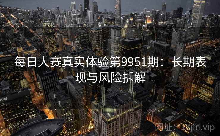 每日大赛真实体验第9951期:长期表现与风险拆解 每日大赛真实体验第9951期:长期表现与风险拆解