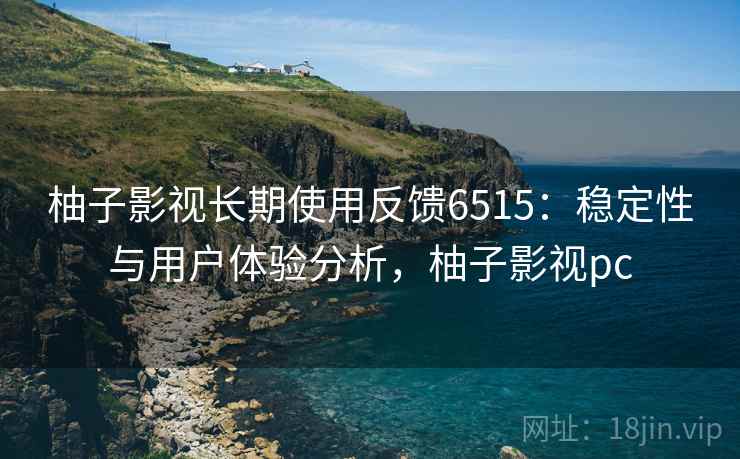 柚子影视长期使用反馈6515:稳定性与用户体验分析,柚子影视pc 柚子影视长期使用反馈6515:稳定性与用户体验分析,柚子影视pc