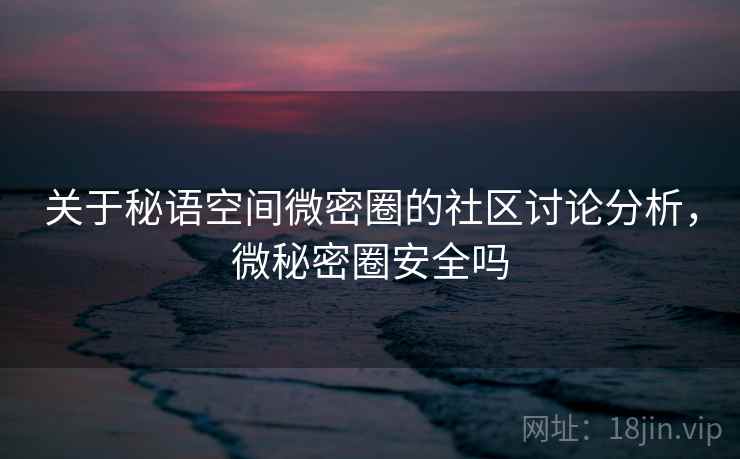 关于秘语空间微密圈的社区讨论分析,微秘密圈安全吗 关于秘语空间微密圈的社区讨论分析,微秘密圈安全吗