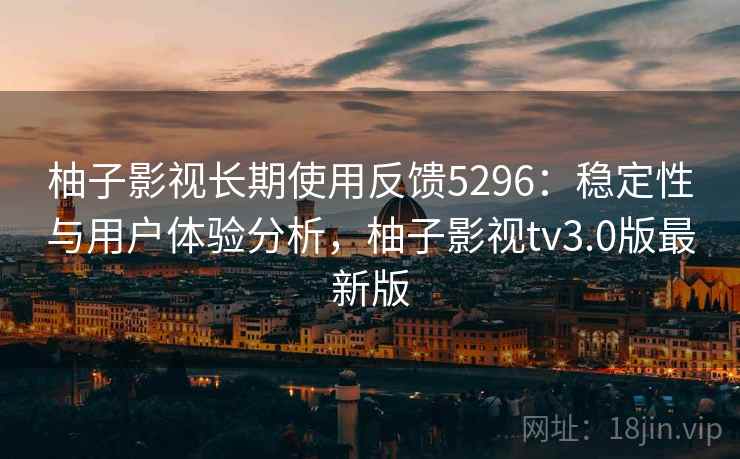 柚子影视长期使用反馈5296:稳定性与用户体验分析,柚子影视tv3.0版最新版 柚子影视长期使用反馈5296:稳定性与用户体验分析,柚子影视tv3.0版最新版