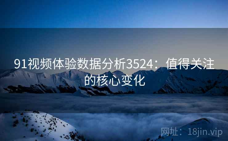 91视频体验数据分析3524:值得关注的核心变化 91视频体验数据分析3524:值得关注的核心变化