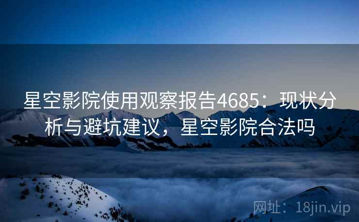 星空影院使用观察报告4685:现状分析与避坑建议,星空影院合法吗 星空影院使用观察报告4685:现状分析与避坑建议,星空影院合法吗