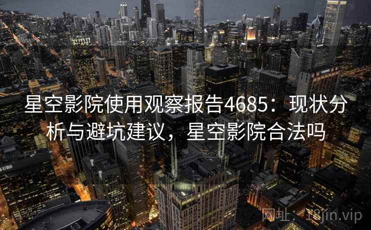 星空影院使用观察报告4685:现状分析与避坑建议,星空影院合法吗 星空影院使用观察报告4685:现状分析与避坑建议,星空影院合法吗