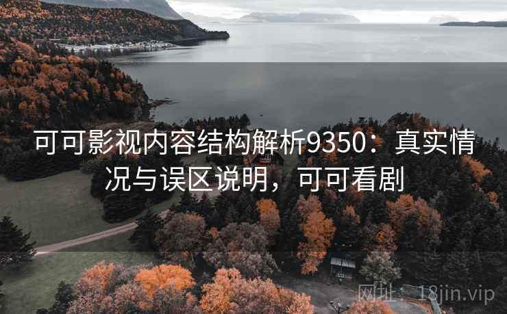 可可影视内容结构解析9350:真实情况与误区说明,可可看剧 可可影视内容结构解析9350:真实情况与误区说明,可可看剧