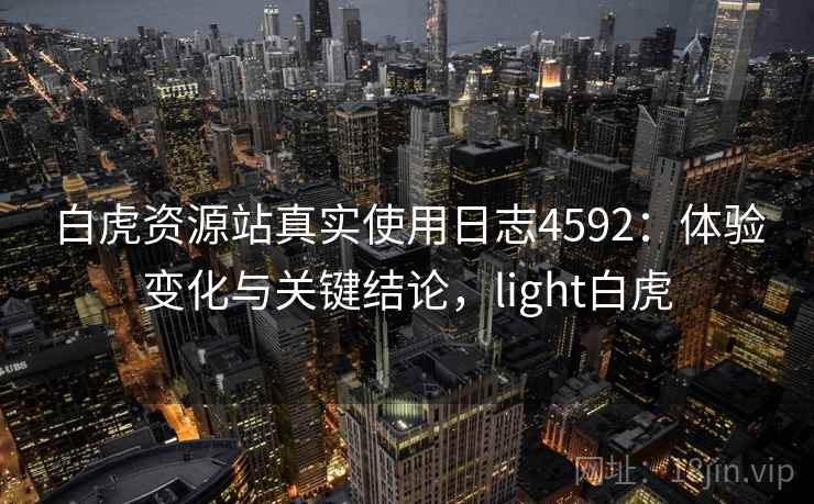 白虎资源站真实使用日志4592：体验变化与关键结论，light白虎