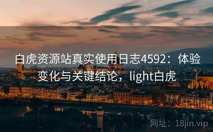 白虎资源站真实使用日志4592：体验变化与关键结论，light白虎