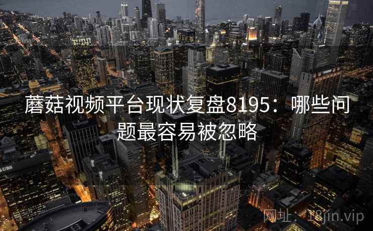 蘑菇视频平台现状复盘8195：哪些问题最容易被忽略