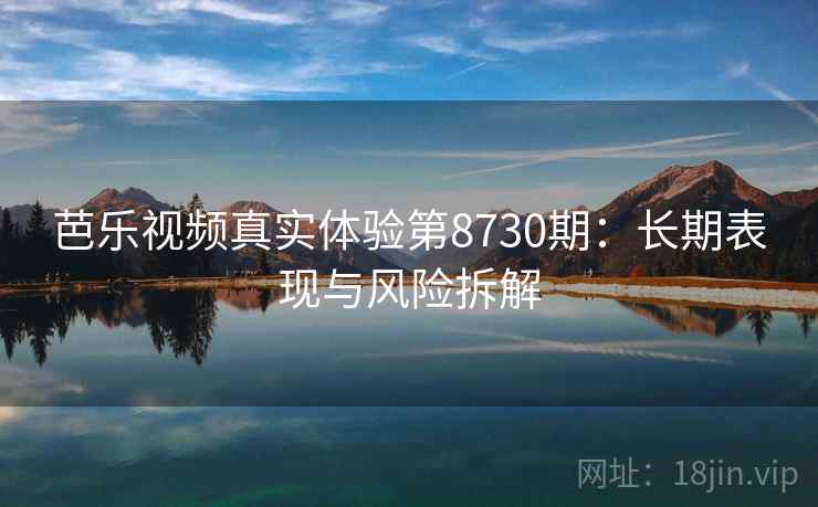 芭乐视频真实体验第8730期:长期表现与风险拆解 芭乐视频真实体验第8730期:长期表现与风险拆解
