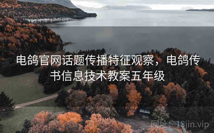 电鸽官网话题传播特征观察,电鸽传书信息技术教案五年级 电鸽官网话题传播特征观察,电鸽传书信息技术教案五年级