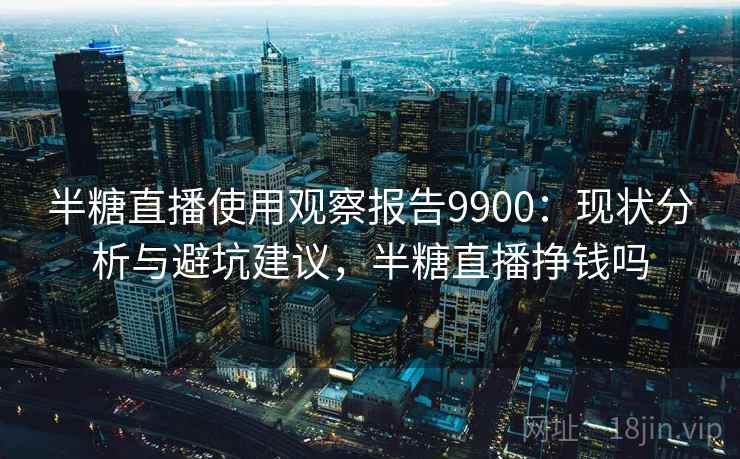 半糖直播使用观察报告9900:现状分析与避坑建议,半糖直播挣钱吗 半糖直播使用观察报告9900:现状分析与避坑建议,半糖直播挣钱吗