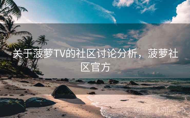 关于菠萝TV的社区讨论分析,菠萝社区官方 关于菠萝TV的社区讨论分析,菠萝社区官方