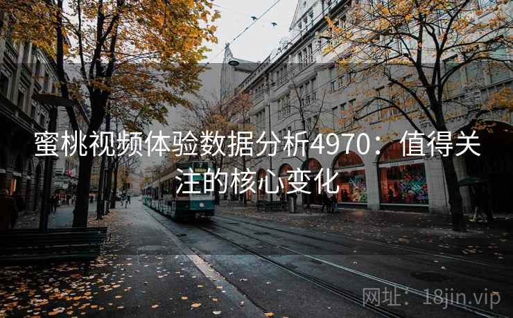 蜜桃视频体验数据分析4970:值得关注的核心变化 蜜桃视频体验数据分析4970:值得关注的核心变化
