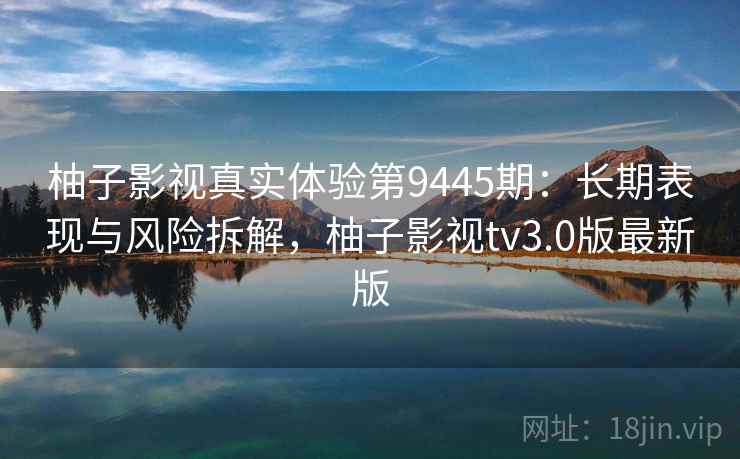 柚子影视真实体验第9445期:长期表现与风险拆解,柚子影视tv3.0版最新版 柚子影视真实体验第9445期:长期表现与风险拆解,柚子影视tv3.0版最新版