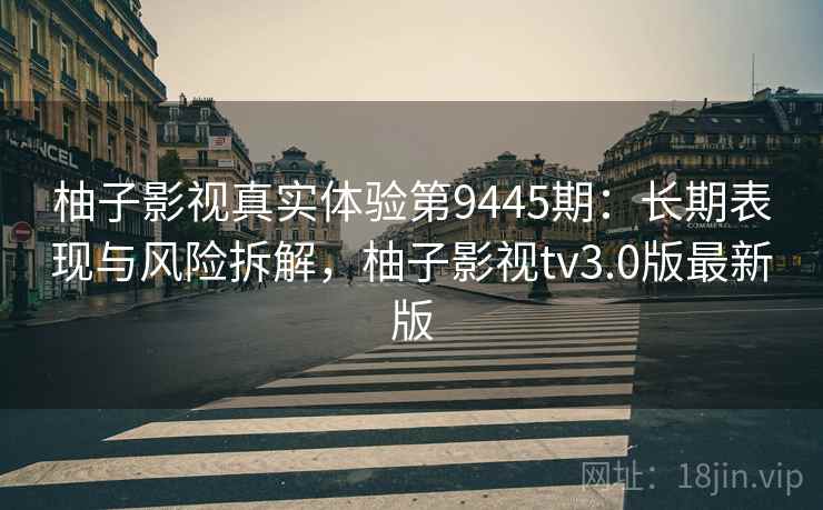 柚子影视真实体验第9445期:长期表现与风险拆解,柚子影视tv3.0版最新版 柚子影视真实体验第9445期:长期表现与风险拆解,柚子影视tv3.0版最新版