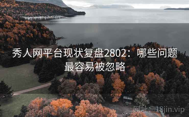 秀人网平台现状复盘2802:哪些问题最容易被忽略 秀人网平台现状复盘2802:哪些问题最容易被忽略