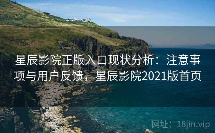 星辰影院正版入口现状分析:注意事项与用户反馈,星辰影院2021版首页 星辰影院正版入口现状分析:注意事项与用户反馈,星辰影院2021版首页