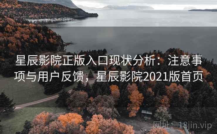 星辰影院正版入口现状分析:注意事项与用户反馈,星辰影院2021版首页 星辰影院正版入口现状分析:注意事项与用户反馈,星辰影院2021版首页