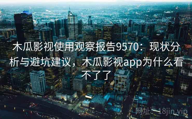 木瓜影视使用观察报告9570:现状分析与避坑建议,木瓜影视app为什么看不了了 木瓜影视使用观察报告9570:现状分析与避坑建议,木瓜影视app为什么看不了了