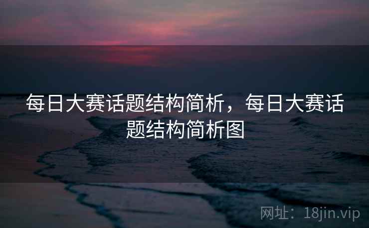 每日大赛话题结构简析,每日大赛话题结构简析图 每日大赛话题结构简析,每日大赛话题结构简析图