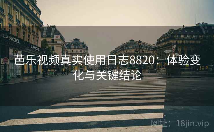 芭乐视频真实使用日志8820:体验变化与关键结论 芭乐视频真实使用日志8820:体验变化与关键结论