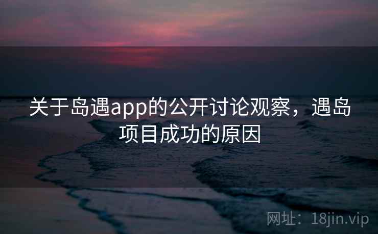 关于岛遇app的公开讨论观察,遇岛项目成功的原因 关于岛遇app的公开讨论观察,遇岛项目成功的原因