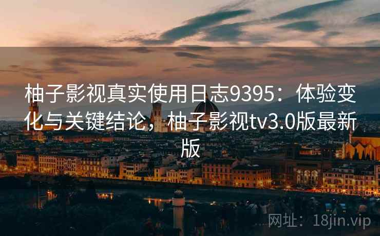 柚子影视真实使用日志9395:体验变化与关键结论,柚子影视tv3.0版最新版 柚子影视真实使用日志9395:体验变化与关键结论,柚子影视tv3.0版最新版