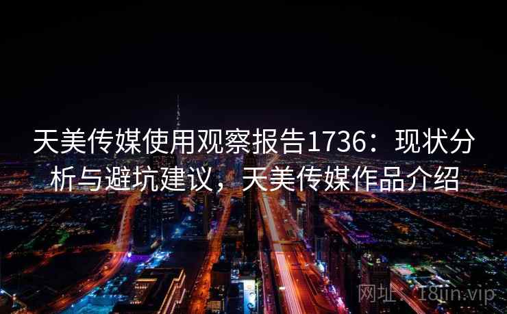 天美传媒使用观察报告1736:现状分析与避坑建议,天美传媒作品介绍 天美传媒使用观察报告1736:现状分析与避坑建议,天美传媒作品介绍