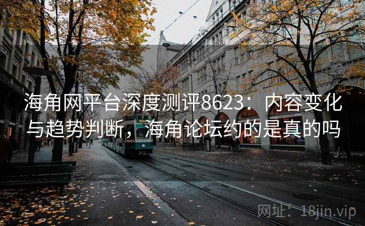 海角网平台深度测评8623:内容变化与趋势判断,海角论坛约的是真的吗 海角网平台深度测评8623:内容变化与趋势判断,海角论坛约的是真的吗
