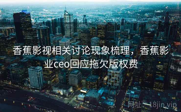 香蕉影视相关讨论现象梳理，香蕉影业ceo回应拖欠版权费
