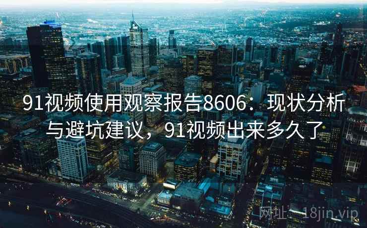 91视频使用观察报告8606：现状分析与避坑建议，91视频出来多久了