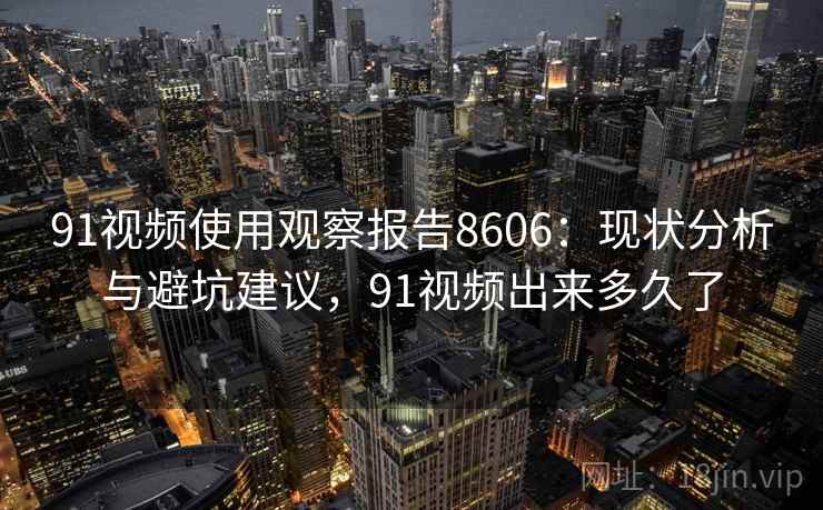 91视频使用观察报告8606：现状分析与避坑建议，91视频出来多久了