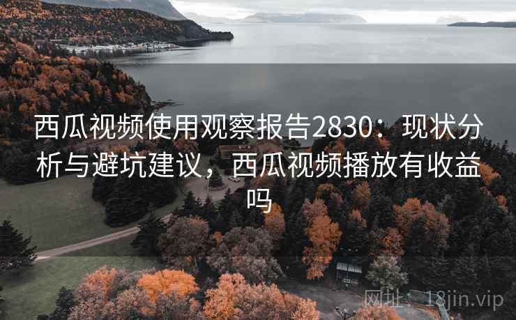 西瓜视频使用观察报告2830：现状分析与避坑建议，西瓜视频播放有收益吗