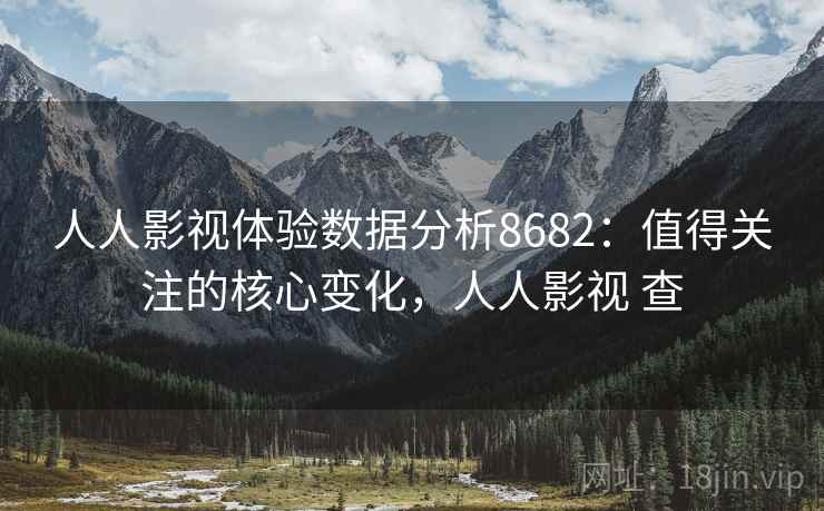 人人影视体验数据分析8682：值得关注的核心变化，人人影视 查